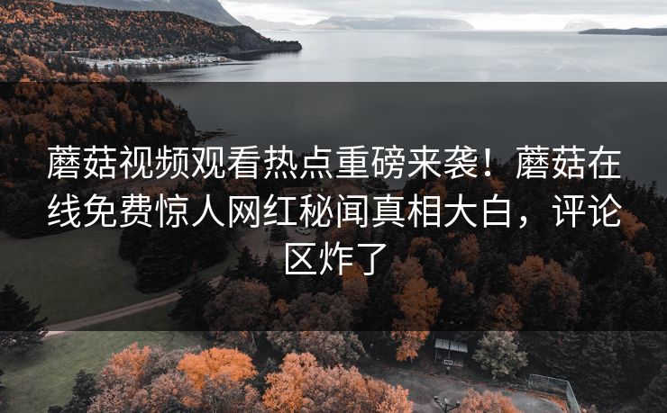 蘑菇视频观看热点重磅来袭！蘑菇在线免费惊人网红秘闻真相大白，评论区炸了