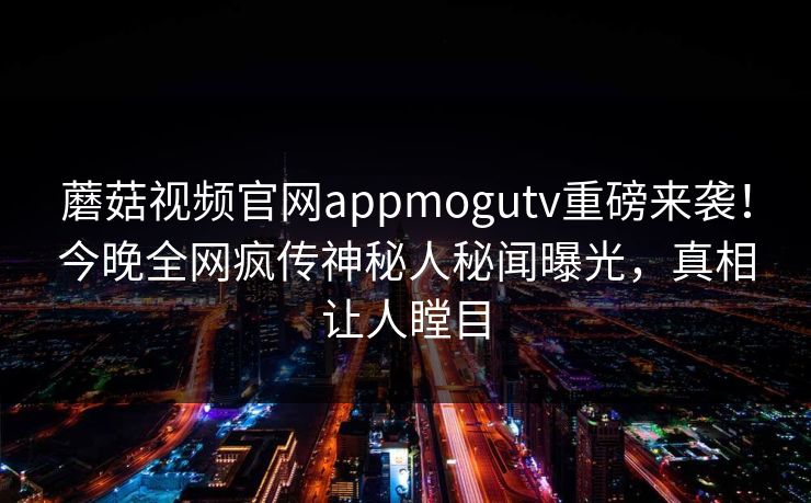 蘑菇视频官网appmogutv重磅来袭！今晚全网疯传神秘人秘闻曝光，真相让人瞠目
