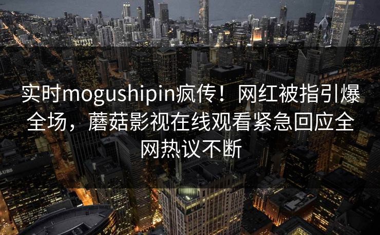实时mogushipin疯传！网红被指引爆全场，蘑菇影视在线观看紧急回应全网热议不断