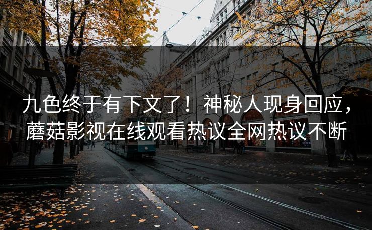 九色终于有下文了！神秘人现身回应，蘑菇影视在线观看热议全网热议不断