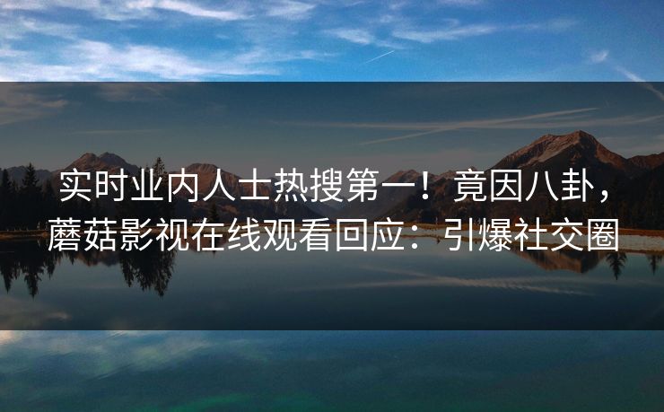 实时业内人士热搜第一！竟因八卦，蘑菇影视在线观看回应：引爆社交圈
