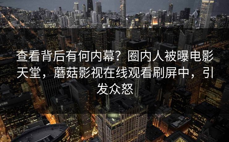 查看背后有何内幕？圈内人被曝电影天堂，蘑菇影视在线观看刷屏中，引发众怒
