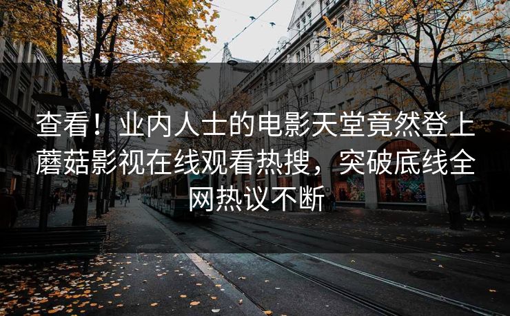 查看!业内人士的电影天堂竟然登上蘑菇影视在线观看热搜,突破底线全网热议不断