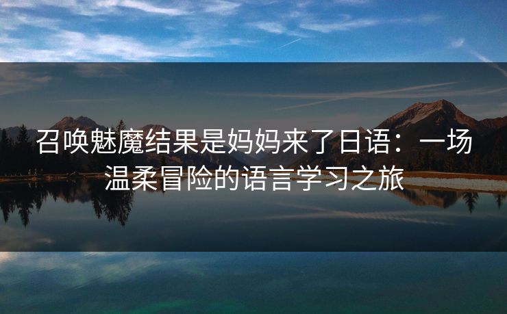 召唤魅魔结果是妈妈来了日语：一场温柔冒险的语言学习之旅