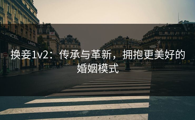 换妾1v2:传承与革新,拥抱更美好的婚姻模式 换妾1v2:传承与革新,拥抱更美好的婚姻模式