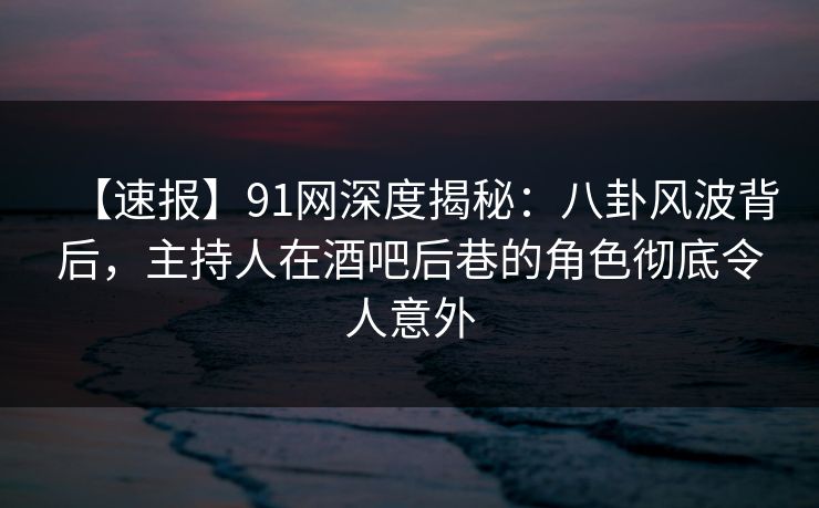 【速报】91网深度揭秘:八卦风波背后,主持人在酒吧后巷的角色彻底令人意外 【速报】91网深度揭秘:八卦风波背后,主持人在酒吧后巷的角色彻底令人意外