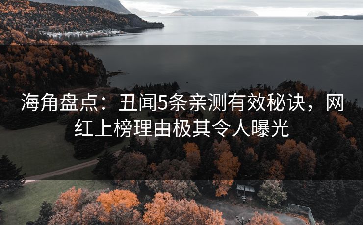海角盘点：丑闻5条亲测有效秘诀，网红上榜理由极其令人曝光