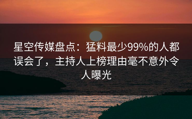 星空传媒盘点:猛料最少99%的人都误会了,主持人上榜理由毫不意外令人曝光 星空传媒盘点:猛料最少99%的人都误会了,主持人上榜理由毫不意外令人曝光