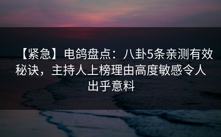 【紧急】电鸽盘点：八卦5条亲测有效秘诀，主持人上榜理由高度敏感令人出乎意料