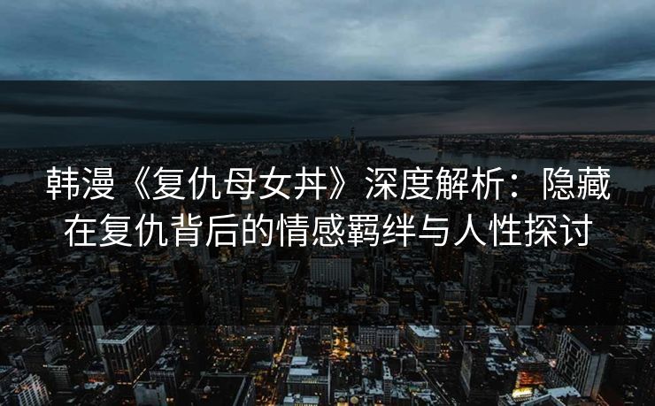 韩漫《复仇母女丼》深度解析：隐藏在复仇背后的情感羁绊与人性探讨