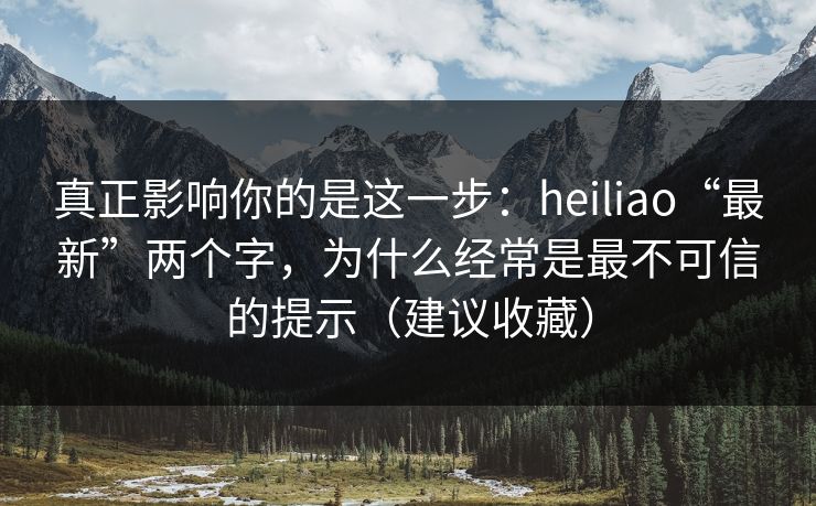 真正影响你的是这一步：heiliao“最新”两个字，为什么经常是最不可信的提示（建议收藏）