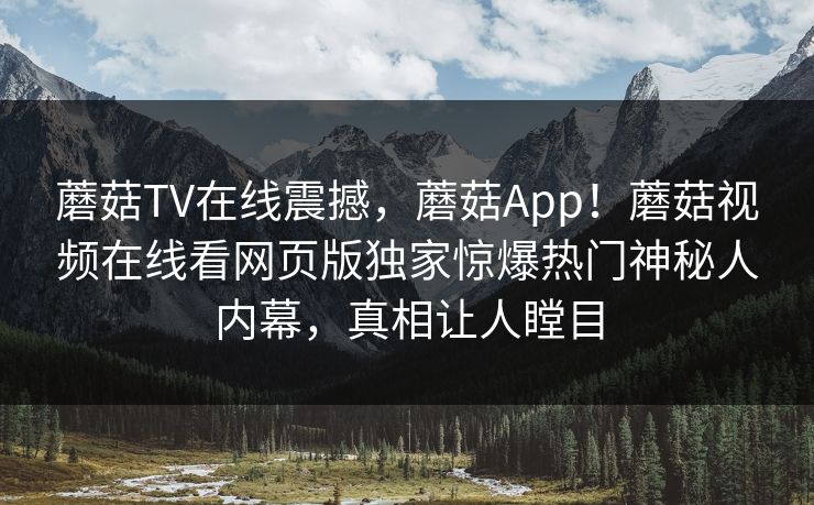 蘑菇TV在线震撼，蘑菇App！蘑菇视频在线看网页版独家惊爆热门神秘人内幕，真相让人瞠目