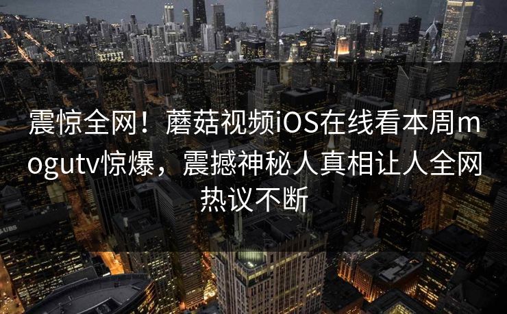 震惊全网！蘑菇视频iOS在线看本周mogutv惊爆，震撼神秘人真相让人全网热议不断