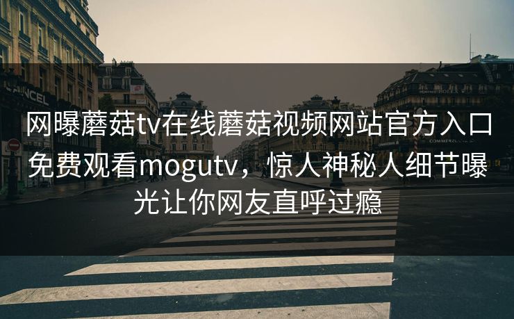网曝蘑菇tv在线蘑菇视频网站官方入口免费观看mogutv，惊人神秘人细节曝光让你网友直呼过瘾