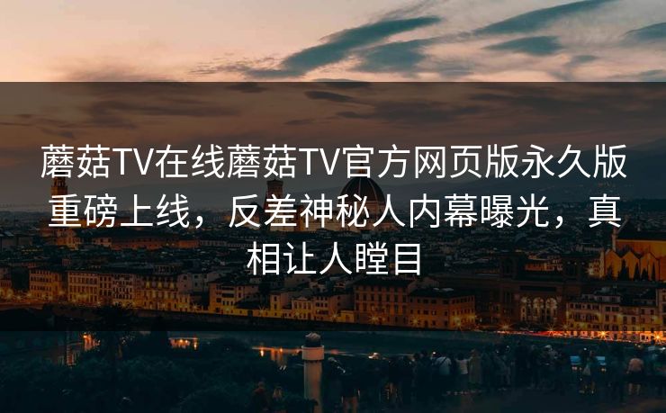 蘑菇TV在线蘑菇TV官方网页版永久版重磅上线，反差神秘人内幕曝光，真相让人瞠目