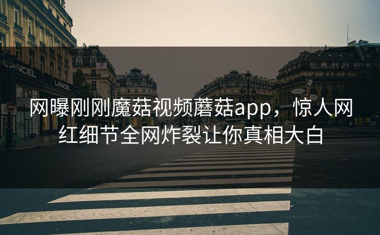 网曝刚刚魔菇视频蘑菇app，惊人网红细节全网炸裂让你真相大白