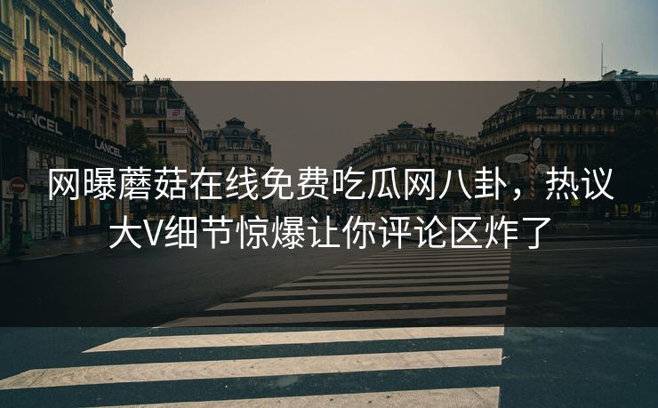 网曝蘑菇在线免费吃瓜网八卦，热议大V细节惊爆让你评论区炸了