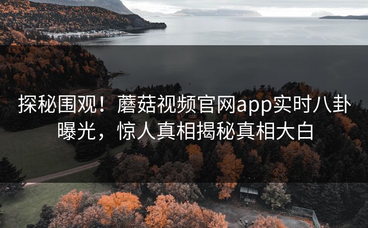 探秘围观！蘑菇视频官网app实时八卦曝光，惊人真相揭秘真相大白