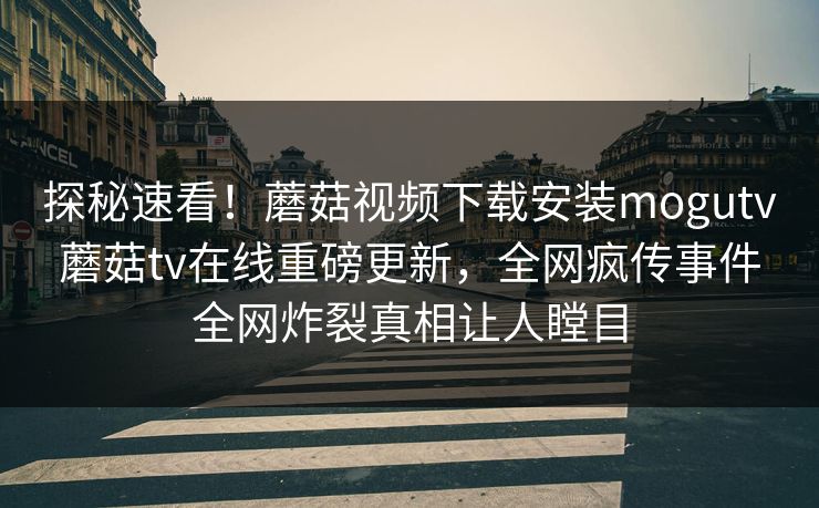 探秘速看！蘑菇视频下载安装mogutv蘑菇tv在线重磅更新，全网疯传事件全网炸裂真相让人瞠目
