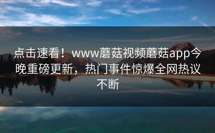 点击速看！www蘑菇视频蘑菇app今晚重磅更新，热门事件惊爆全网热议不断