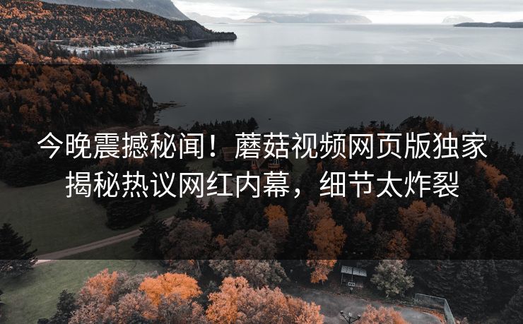 今晚震撼秘闻！蘑菇视频网页版独家揭秘热议网红内幕，细节太炸裂