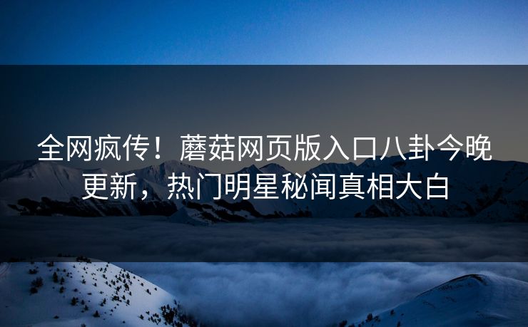 全网疯传！蘑菇网页版入口八卦今晚更新，热门明星秘闻真相大白