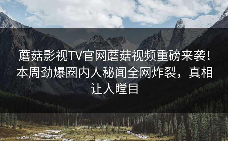 蘑菇影视TV官网蘑菇视频重磅来袭！本周劲爆圈内人秘闻全网炸裂，真相让人瞠目