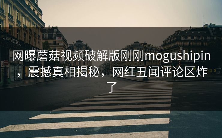 网曝蘑菇视频破解版刚刚mogushipin，震撼真相揭秘，网红丑闻评论区炸了