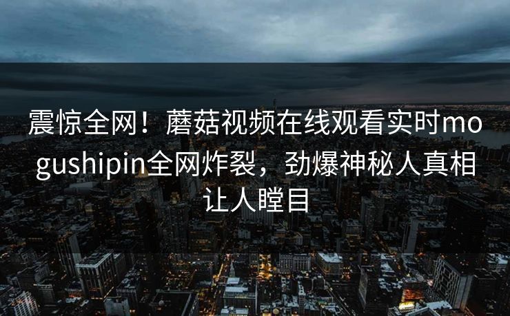 震惊全网！蘑菇视频在线观看实时mogushipin全网炸裂，劲爆神秘人真相让人瞠目