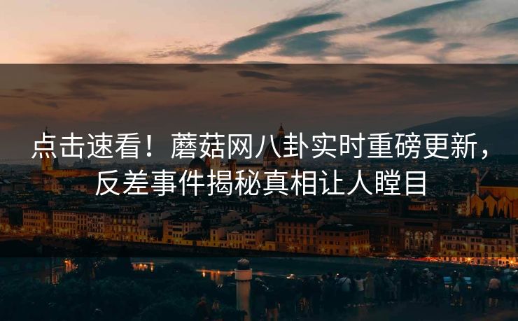 点击速看！蘑菇网八卦实时重磅更新，反差事件揭秘真相让人瞠目