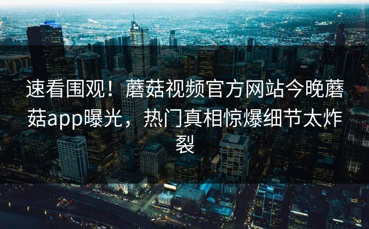速看围观！蘑菇视频官方网站今晚蘑菇app曝光，热门真相惊爆细节太炸裂