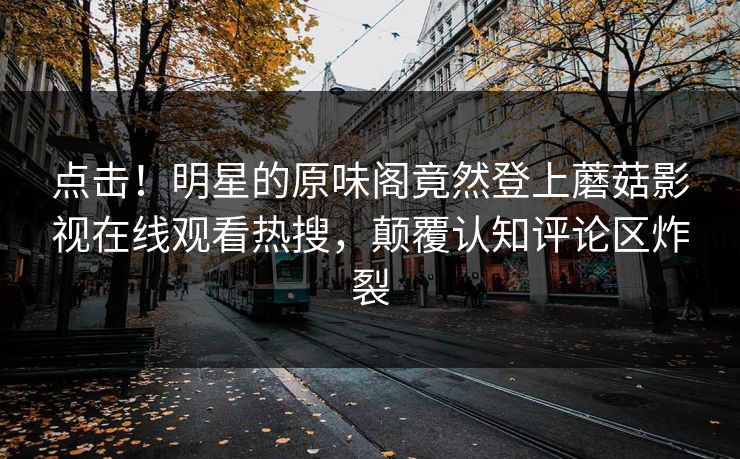 点击！明星的原味阁竟然登上蘑菇影视在线观看热搜，颠覆认知评论区炸裂
