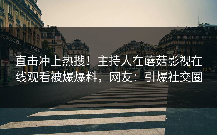 直击冲上热搜！主持人在蘑菇影视在线观看被爆爆料，网友：引爆社交圈
