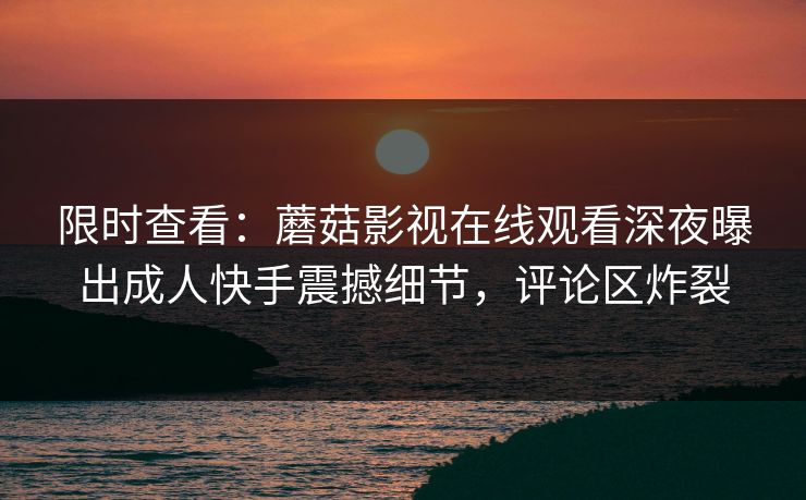 限时查看：蘑菇影视在线观看深夜曝出成人快手震撼细节，评论区炸裂