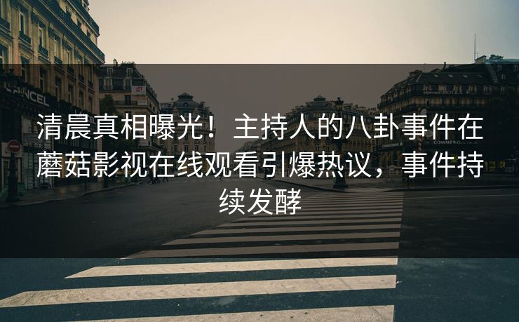 清晨真相曝光！主持人的八卦事件在蘑菇影视在线观看引爆热议，事件持续发酵