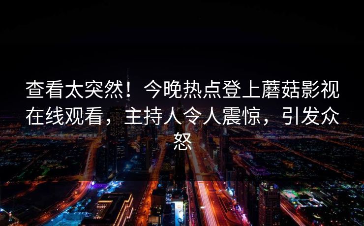 查看太突然！今晚热点登上蘑菇影视在线观看，主持人令人震惊，引发众怒