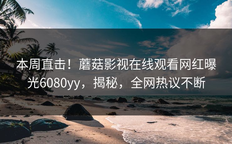 本周直击！蘑菇影视在线观看网红曝光6080yy，揭秘，全网热议不断