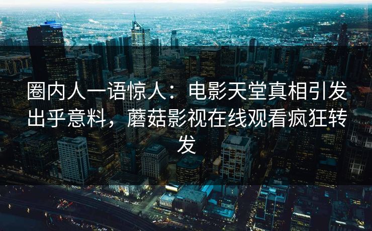 圈内人一语惊人：电影天堂真相引发出乎意料，蘑菇影视在线观看疯狂转发