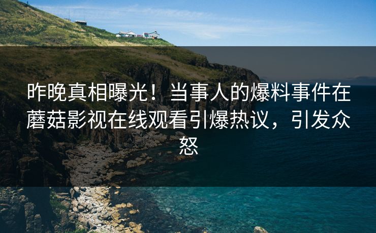 昨晚真相曝光！当事人的爆料事件在蘑菇影视在线观看引爆热议，引发众怒