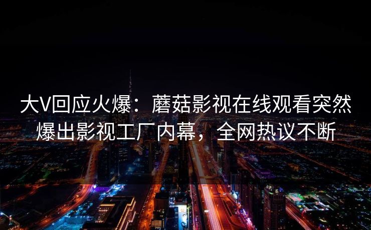 大V回应火爆：蘑菇影视在线观看突然爆出影视工厂内幕，全网热议不断