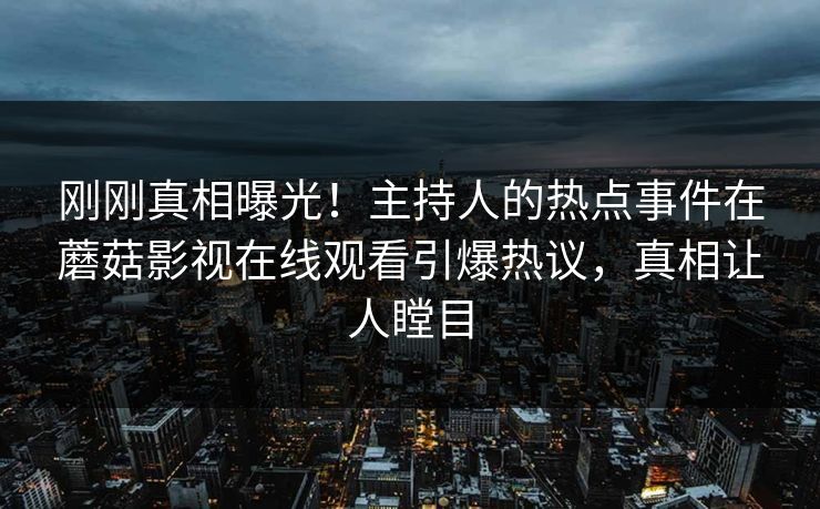 刚刚真相曝光！主持人的热点事件在蘑菇影视在线观看引爆热议，真相让人瞠目
