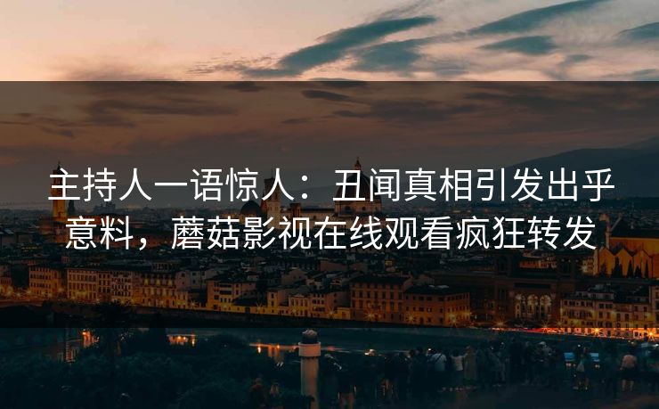 主持人一语惊人：丑闻真相引发出乎意料，蘑菇影视在线观看疯狂转发