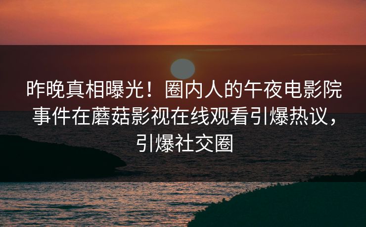 昨晚真相曝光！圈内人的午夜电影院事件在蘑菇影视在线观看引爆热议，引爆社交圈