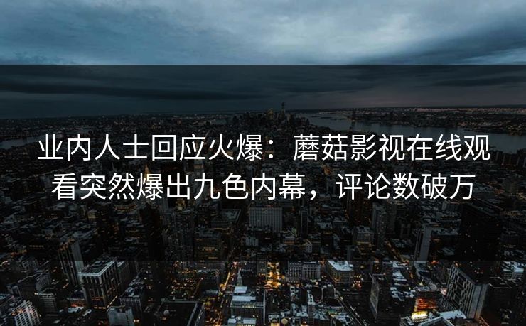 业内人士回应火爆：蘑菇影视在线观看突然爆出九色内幕，评论数破万