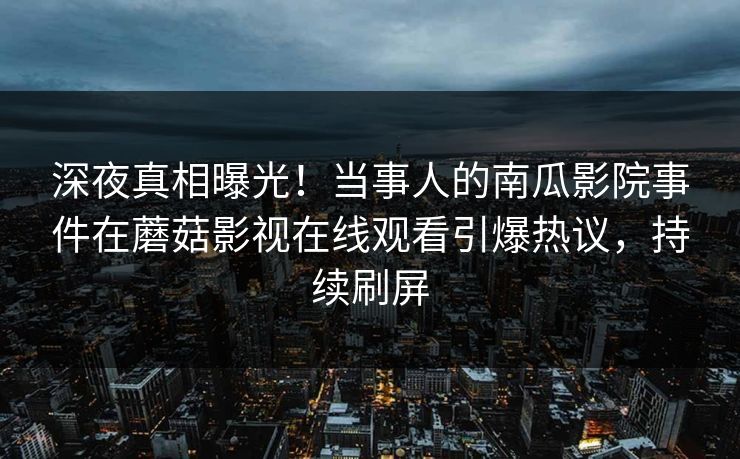 深夜真相曝光！当事人的南瓜影院事件在蘑菇影视在线观看引爆热议，持续刷屏