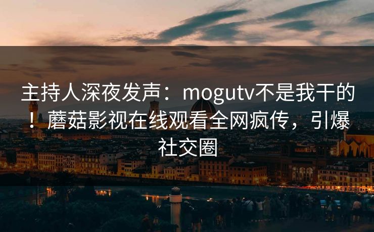 主持人深夜发声：mogutv不是我干的！蘑菇影视在线观看全网疯传，引爆社交圈