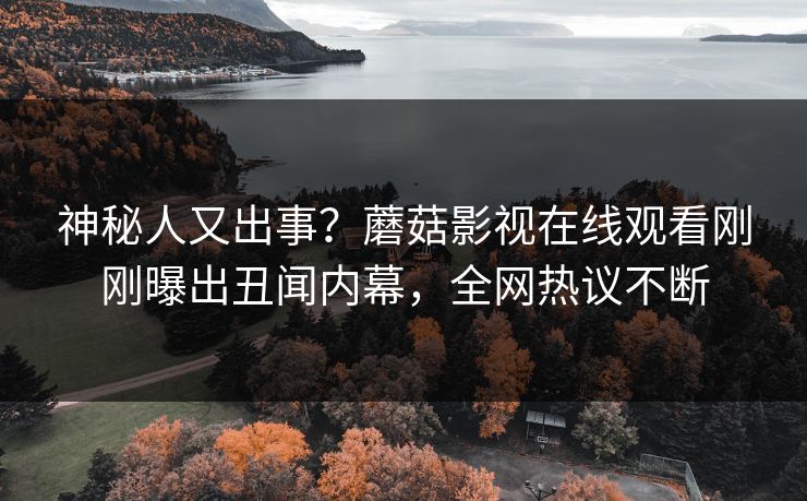 神秘人又出事？蘑菇影视在线观看刚刚曝出丑闻内幕，全网热议不断