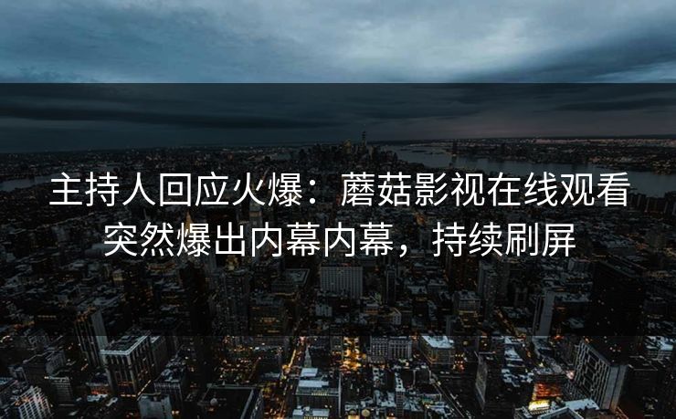 主持人回应火爆：蘑菇影视在线观看突然爆出内幕内幕，持续刷屏
