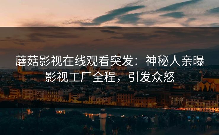 蘑菇影视在线观看突发：神秘人亲曝影视工厂全程，引发众怒