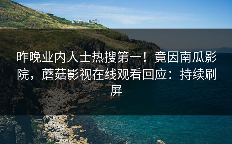 昨晚业内人士热搜第一！竟因南瓜影院，蘑菇影视在线观看回应：持续刷屏